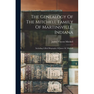 The Genealogy Of The Mitchell Family Of Martinsville, Indiana: Including A Brief Biography Of James M. Mitchell