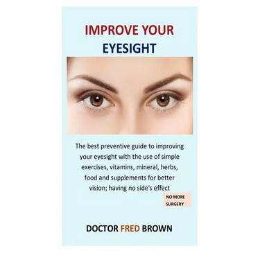 Improve Your Eyesight: The best preventive guide to improving your eyesight with the use of simple exercises, vitamins, mineral, herbs, food