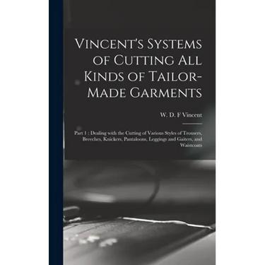 Vincent's Systems of Cutting All Kinds of Tailor-made Garments: Part 1: Dealing With the Cutting of Various Styles of Trousers, Breeches, Knickers, Pa