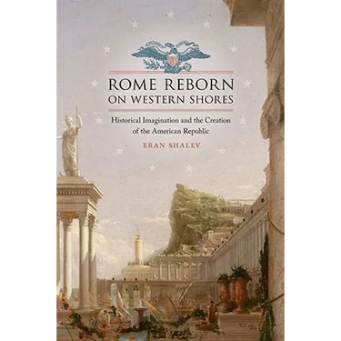 Rome Reborn on Western Shores: Historical Imagination and the Creation of the American Republic