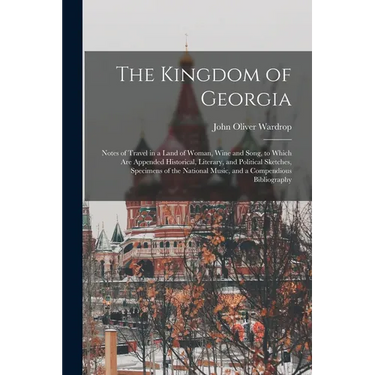 The Kingdom of Georgia; Notes of Travel in a Land of Woman, Wine and Song, to Which are Appended Historical, Literary, and Political Sketches, Specime
