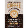The Whole Business of Beans: How to Make Coffee Your Business