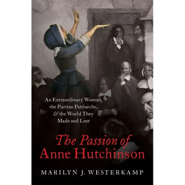 The Passion of Anne Hutchinson: An Extraordinary Woman, the Puritan Patriarchs, and the World They Made and Lost