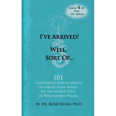 I've Arrived! Well, Sort Of! 101 Discoveries and Revelations Stumbled Upon While On the Sacred Path to Who Knows Where