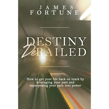Destiny Derailed: How to Get Your Life Back on Track by Leveraging Your Past and Repurposing Your Pain into Power