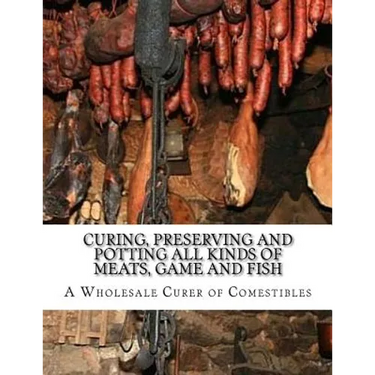 Curing, Preserving and Potting All Kinds of Meats, Game and Fish: Also, the Art of Pickling and Preserving Fruits and Vegetables