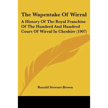 The Wapentake Of Wirral: A History Of The Royal Franchise Of The Hundred And Hundred Court Of Wirral In Cheshire (1907)