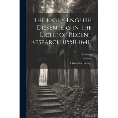 The Early English Dissenters in the Light of Recent Research (1550-1641); Volume 1