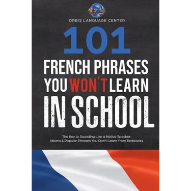 101 French Phrases You Won't Learn in School: The Key to Sounding Like a Native Speaker: Idioms & Popular Phrases You Don't Learn from Textbooks. Rapi