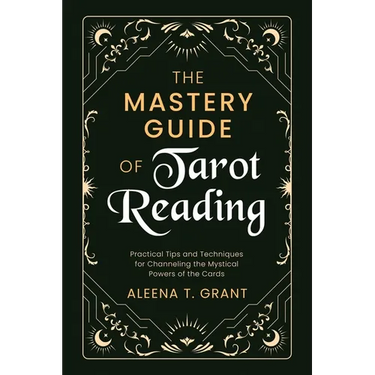 The Mastery Guide of Tarot Reading: Practical Tips and Techniques for Channeling the Mystical Powers of the Cards