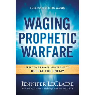 Waging Prophetic Warfare: Effective Prayer Strategies to Defeat the Enemy