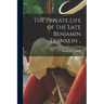 The Private Life of the Late Benjamin Franklin ..