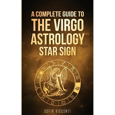 Virgo: A Complete Guide To The Virgo Astrology Star Sign (A Complete Guide To Astrology)