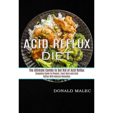 Acid Reflux Diet: Complete Guide to Prevent, Treat Gerd and Acid Reflux With Natural Remedies (The Ultimate Combo to Get Rid of Acid Reflux)