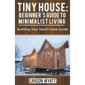 Tiny House: Beginner's Guide to Minimalist Living: Building Your Small Home Guide