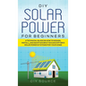 DIY Solar Power for Beginners, a Technical Guide on How to Design, Install, and Maintain Grid-Tied and Off-Grid Solar Power Systems for Your Home