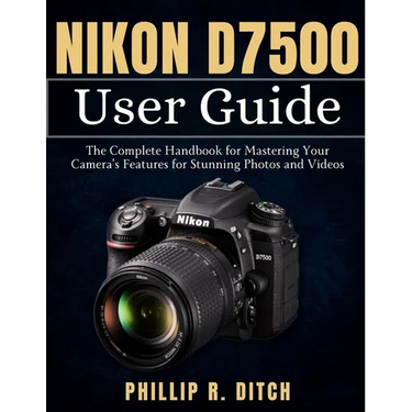 Nikon D7500 User Guide: The Complete Handbook for Mastering Your Camera's Features for Stunning Photos and Videos