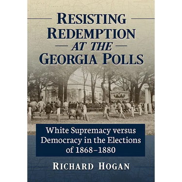 Resisting Redemption at the Georgia Polls: White Supremacy versus Democracy in the Elections of 1868-1880