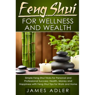 Feng Shui for Wellness and Wealth: Simple Feng Shui Tricks for Personal and Professional Success: Health, Money and Happiness with Feng Shui Tips for