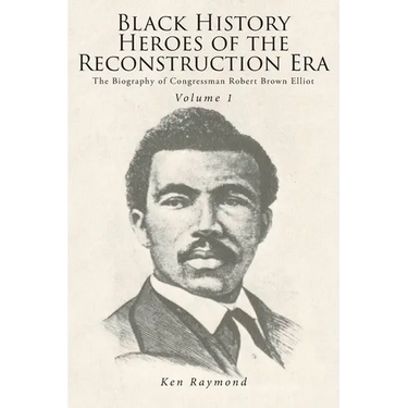 Black History Heroes of the Reconstruction Era: The Biography of Congressman Robert Brown Elliot