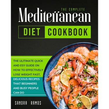 The Complete Mediterranean Diet Cookbook: The Ulitimate Quick and Esy Guide on How to Effectively Lose Weight Fast, Delicious Recipes That Beginners a