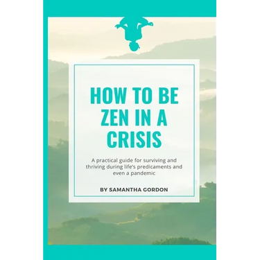How to be Zen in a Crisis: A practical guide for surviving and thriving during life's predicaments and even a pandemic