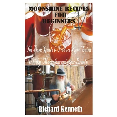 Moonshine Recipes for Beginners: The Basic Guide to Produce Rum, Spirit Whisky, Moonshine and other Brandy