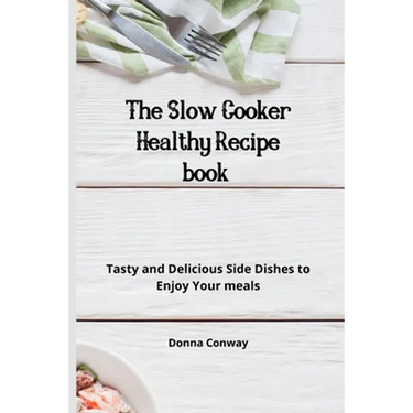 The Slow Cooker Healthy Recipe book: Tasty and Delicious Side Dishes to Enjoy Your meals