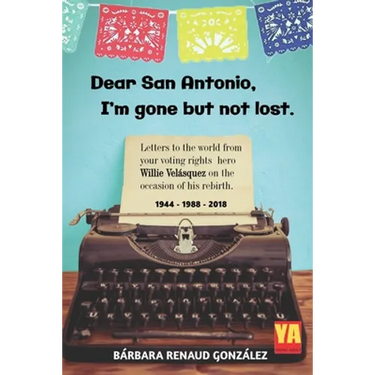 Dear San Antonio, I'm Gone but not Lost: Letters to the World from your Voting Rights Hero Willie Velasquez on the Occasion of his Rebirth 1944 - 1988