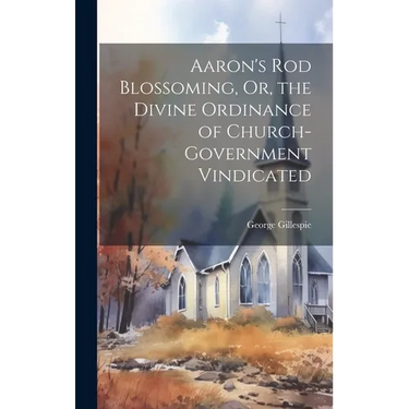 Aaron's Rod Blossoming, Or, the Divine Ordinance of Church-Government Vindicated