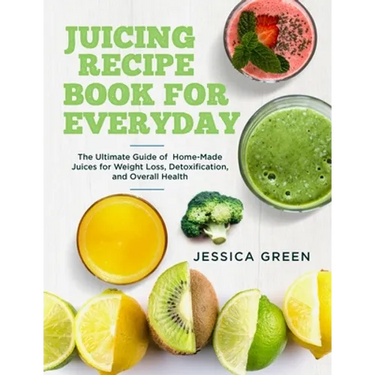 Juicing Recipe Book for Everyday: The Ultimate Guide of Home-Made Juices for Weight Loss, Detoxification, and Overall Health