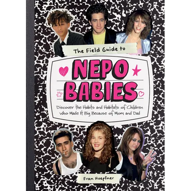 The Field Guide to Nepo Babies: Discover the Habits and Habitats of Children Who Made It Big Because of Mom and Dad