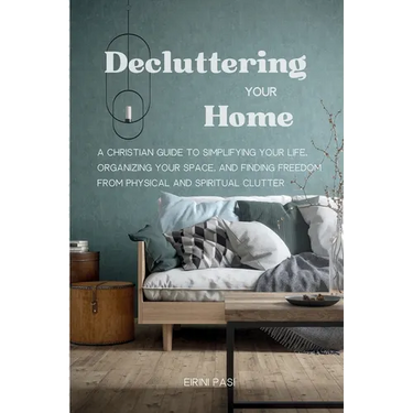 Decluttering Your Home: A Christian Guide to Simplifying Your Life, Organizing Your Space, and Finding Freedom from Physical and Spiritual Clutter