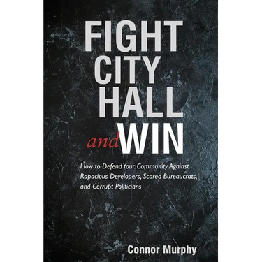 Fight City Hall and Win: How to Defend Your Community against Rapacious Developers, Scared Bureaucrats, and Corrupt Politicians