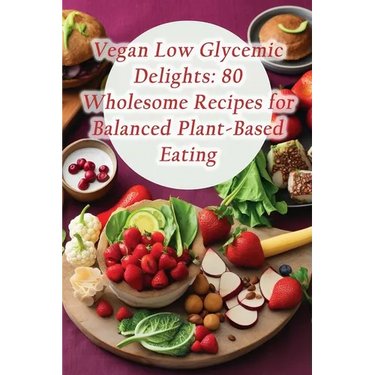 Vegan Low Glycemic Delights: 80 Wholesome Recipes for Balanced Plant-Based Eating