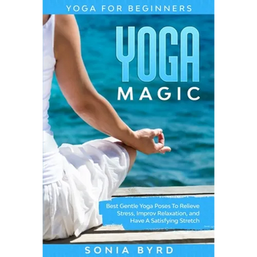 Yoga For Beginners: YOGA MAGIC - Best Gentle Yoga Poses To Relieve Stress, Improve Relaxation, and Have A Satisfying Stretch