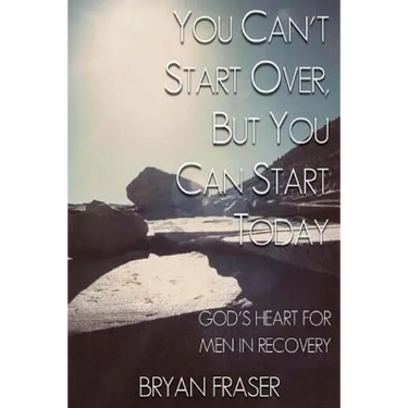 You Can't Start Over, but You Can Start Today: God's Heart for Men in Recovery