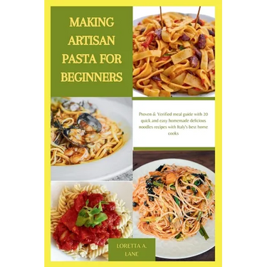 Making Artisan Pasta for Beginners: Proven & Verified meal guide with 20 quick and easy homemade delicious noodles recipes with Italy's best home cook