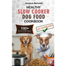 Healthy Slow Cooker Dog Food Cookbook: Simple and Nutritious Slow Cooker Dog Food: Vet-Approved Homemade Healthy Recipes for Tail-Wagging, Pawsome Mea