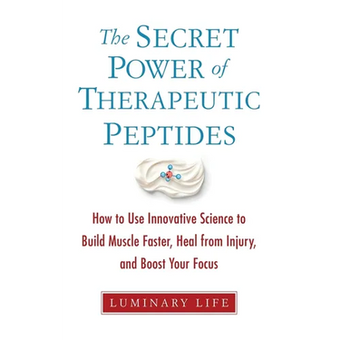 The Secret Power of Therapeutic Peptides: How to Use Innovative Science to Build Muscle Faster, Heal from Injury, and Boost Your Focus