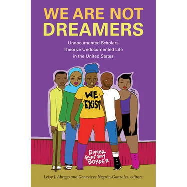 We Are Not Dreamers: Undocumented Scholars Theorize Undocumented Life in the United States