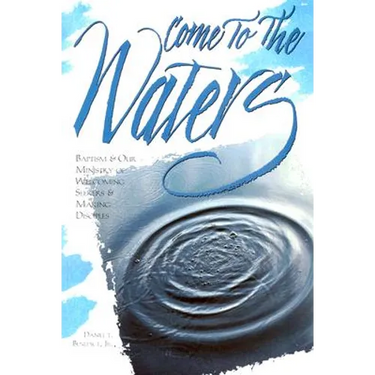 Come to the Waters: Baptism and Our Ministry of Welcoming Seekers and Making Disciples