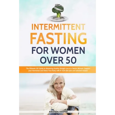 Intermittent Fasting For Women Over 50: The Ultimate 101 Guide to Mastering Healthy Weight Loss as an Aging Woman - Support your Hormones and Detox Yo