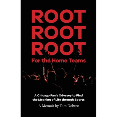 Root Root Root for the Home Teams- A Chicago Fan's Odyssey to Find the Meaning of Life Through Sports