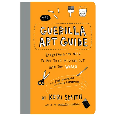The Guerilla Art Guide: Everything You Need to Put Your Message Out Into the World--For Fun, Nonprofit, and World Domination