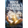 House Flipping Strategies: The Ultimate Guide to Create Passive Incomes and Achieve Financial Freedom