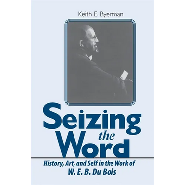 Seizing the Word: History, Art, and Self in the Work of W. E. B. Du Bois