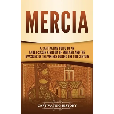 Mercia: A Captivating Guide to an Anglo-Saxon Kingdom of England and the Invasions of the Vikings during the 9th Century