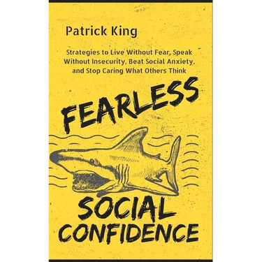 Fearless Social Confidence: Strategies to Live Without Insecurity, Speak Without Fear, Beat Social Anxiety, and Stop Caring What Others Think