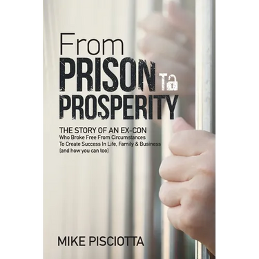 From Prison to Prosperity: The Story of an Ex-Con Who Broke Free from Circumstances to Create Success in Life, Family & Business